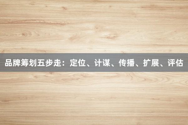 品牌筹划五步走：定位、计谋、传播、扩展、评估