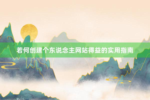 若何创建个东说念主网站得益的实用指南