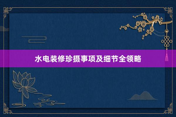 水电装修珍摄事项及细节全领略