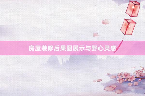 房屋装修后果图展示与野心灵感