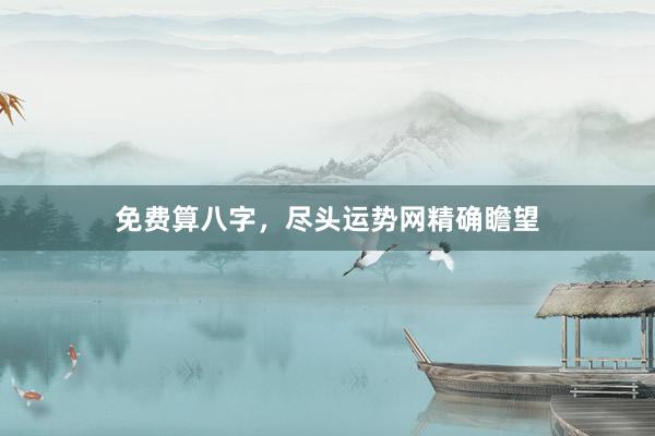 免费算八字，尽头运势网精确瞻望