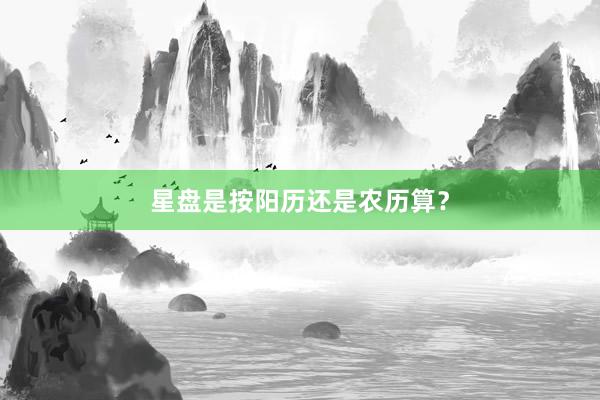 星盘是按阳历还是农历算？