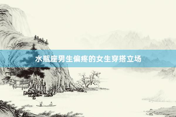 水瓶座男生偏疼的女生穿搭立场