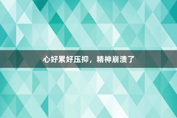 心好累好压抑，精神崩溃了