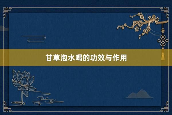 甘草泡水喝的功效与作用