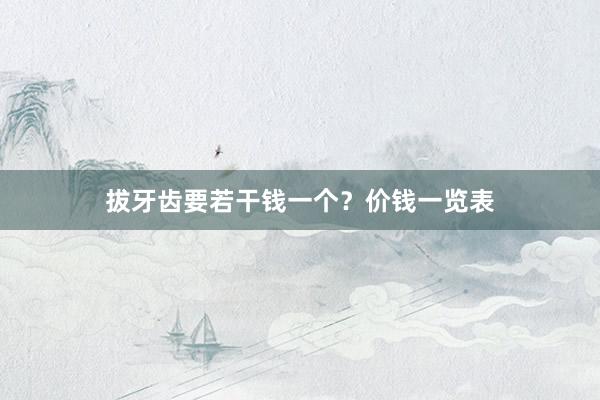 拔牙齿要若干钱一个？价钱一览表